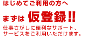 はじめてご利用の方へ、まずは仮登録!!仕事さがしに便利なサポート、サービスをご利用いただけます。